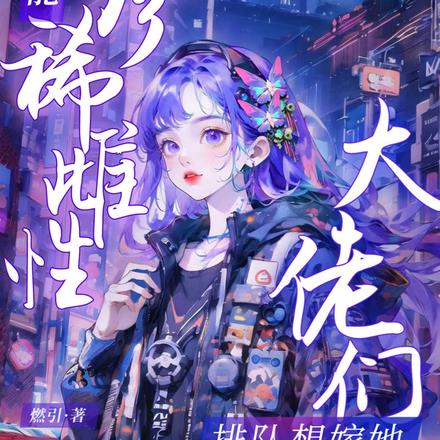全能珍稀雌性:大佬们排队想嫁她